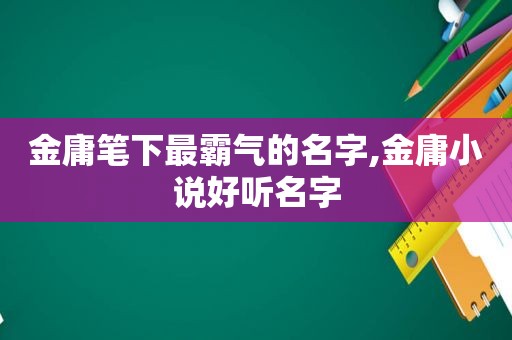 金庸笔下最霸气的名字,金庸小说好听名字