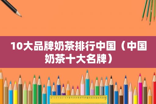 10大品牌奶茶排行中国（中国奶茶十大名牌）