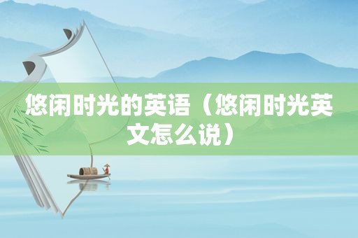 悠闲时光的英语（悠闲时光英文怎么说）