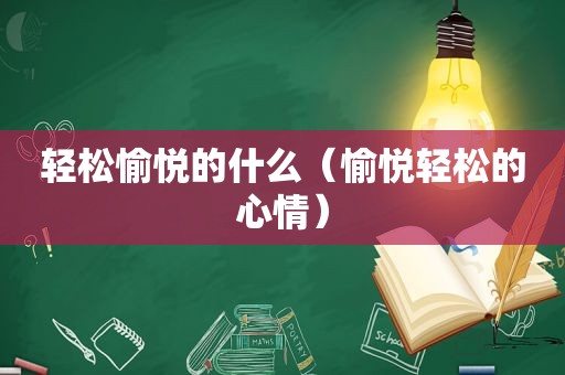 轻松愉悦的什么（愉悦轻松的心情）