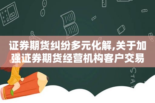 证券期货纠纷多元化解,关于加强证券期货经营机构客户交易终端