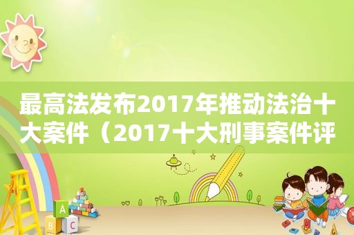 最高法发布2017年推动法治十大案件（2017十大刑事案件评选）