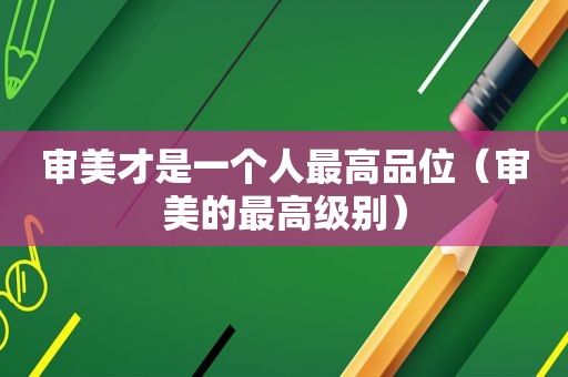 审美才是一个人最高品位（审美的最高级别）