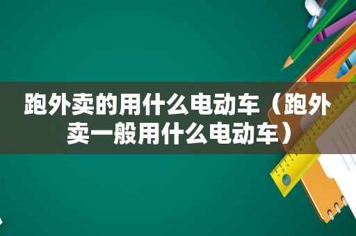 跑外卖的用什么电动车（跑外卖一般用什么电动车）