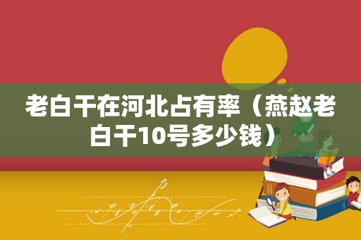 老白干在河北占有率（燕赵老白干10号多少钱）