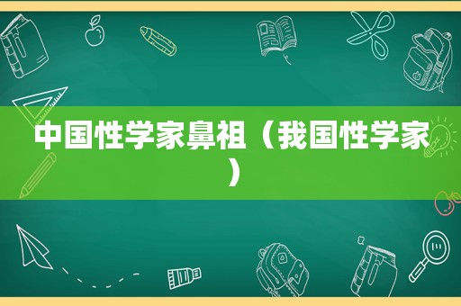 中国性学家鼻祖（我国性学家）