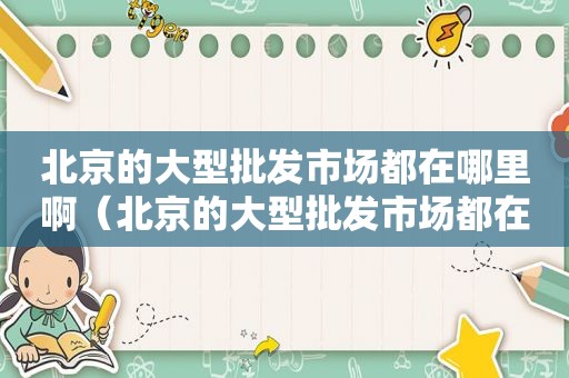 北京的大型批发市场都在哪里啊（北京的大型批发市场都在哪里有）