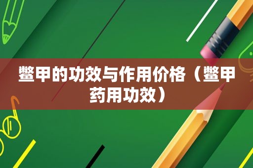 鳖甲的功效与作用价格（鳖甲药用功效）