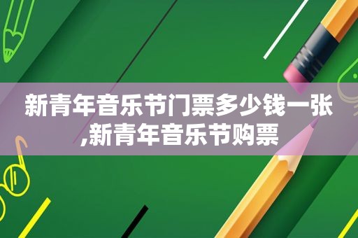 新青年音乐节门票多少钱一张,新青年音乐节购票