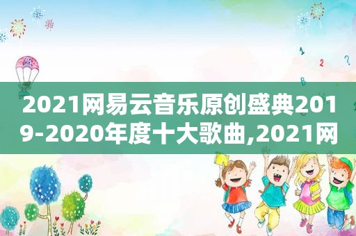 2021网易云音乐原创盛典2019-2020年度十大歌曲,2021网易云原创十大歌曲排行榜最新