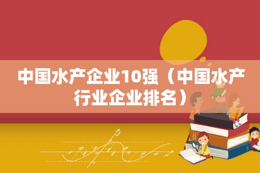 中国水产企业10强（中国水产行业企业排名）