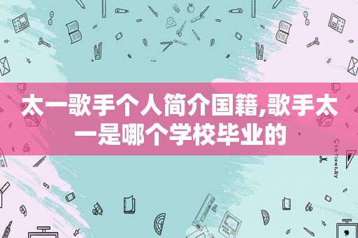 太一歌手个人简介国籍,歌手太一是哪个学校毕业的