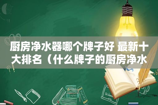厨房净水器哪个牌子好 最新十大排名（什么牌子的厨房净水器最好）