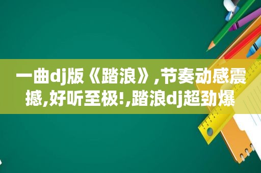 一曲dj版《踏浪》,节奏动感震撼,好听至极!,踏浪dj超劲爆