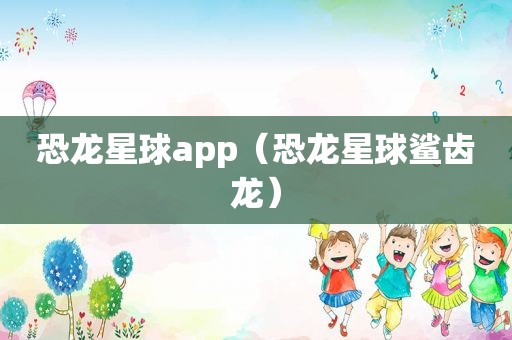 恐龙星球app（恐龙星球鲨齿龙）