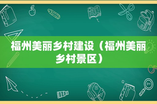 福州美丽乡村建设（福州美丽乡村景区）