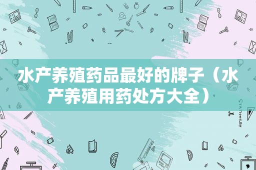 水产养殖药品最好的牌子（水产养殖用药处方大全）