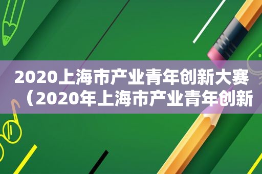 2020上海市产业青年创新大赛（2020年上海市产业青年创新大赛）