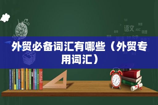 外贸必备词汇有哪些（外贸专用词汇）