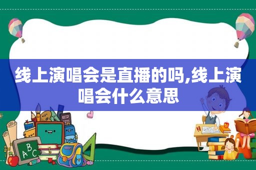 线上演唱会是直播的吗,线上演唱会什么意思