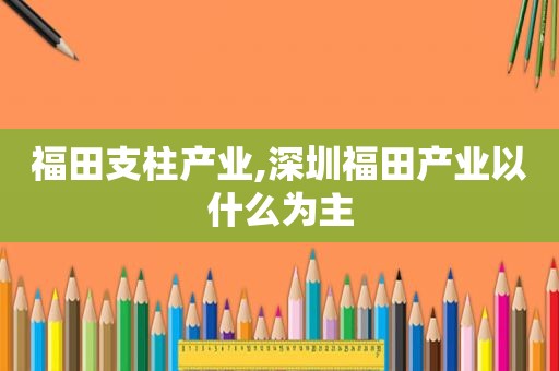 福田支柱产业,深圳福田产业以什么为主