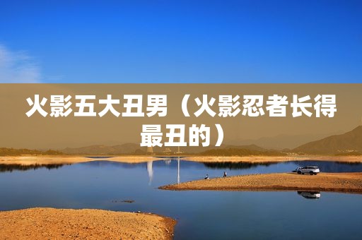 火影五大丑男（火影忍者长得最丑的）
