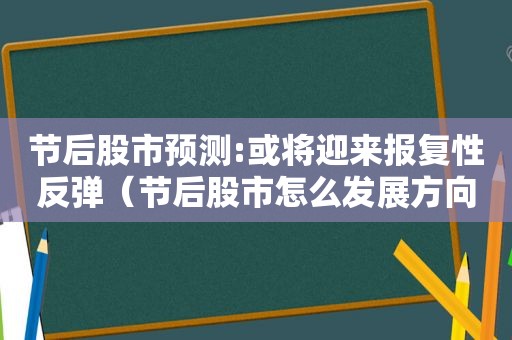 节后股市预测:或将迎来报复性反弹（节后股市怎么发展方向）