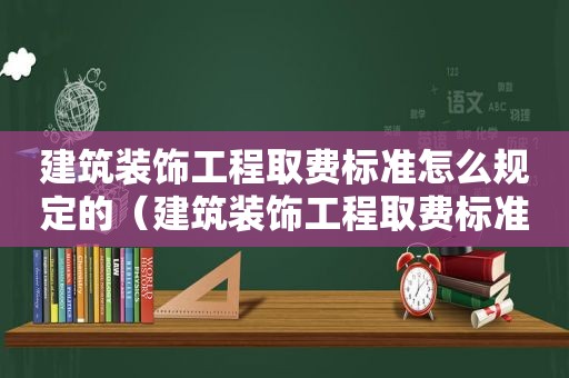 建筑装饰工程取费标准怎么规定的（建筑装饰工程取费标准最新）