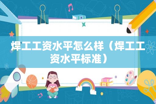 焊工工资水平怎么样（焊工工资水平标准）