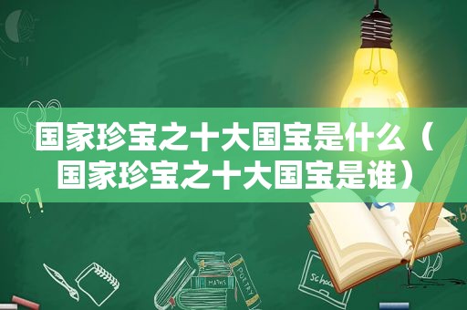 国家珍宝之十大国宝是什么（国家珍宝之十大国宝是谁）