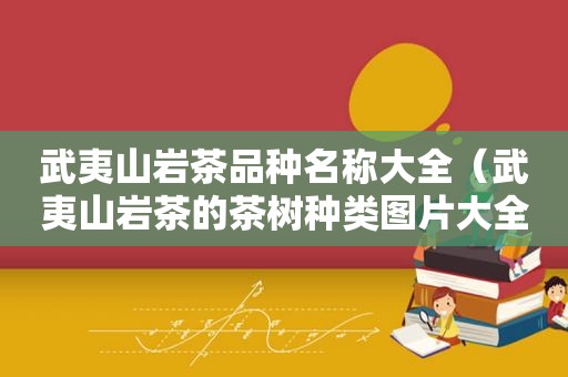 武夷山岩茶品种名称大全（武夷山岩茶的茶树种类图片大全）