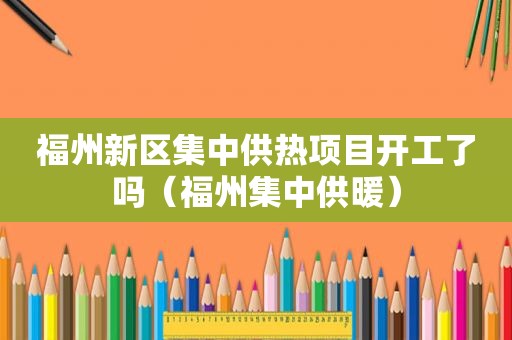 福州新区集中供热项目开工了吗（福州集中供暖）