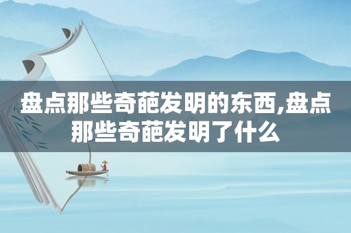 盘点那些奇葩发明的东西,盘点那些奇葩发明了什么