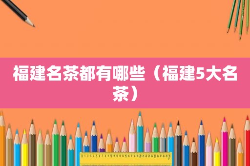 福建名茶都有哪些（福建5大名茶）