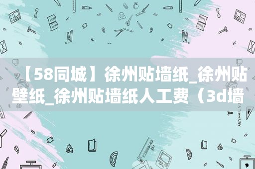 【58同城】徐州贴墙纸_徐州贴壁纸_徐州贴墙纸人工费（3d墙壁纸厂家）
