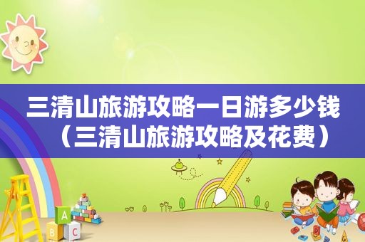 三清山旅游攻略一日游多少钱（三清山旅游攻略及花费）
