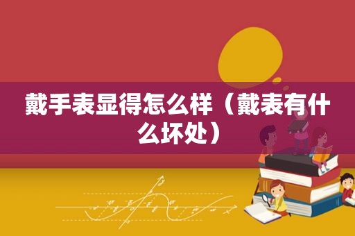 戴手表显得怎么样（戴表有什么坏处）
