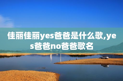 佳丽佳丽yes爸爸是什么歌,yes爸爸no爸爸歌名