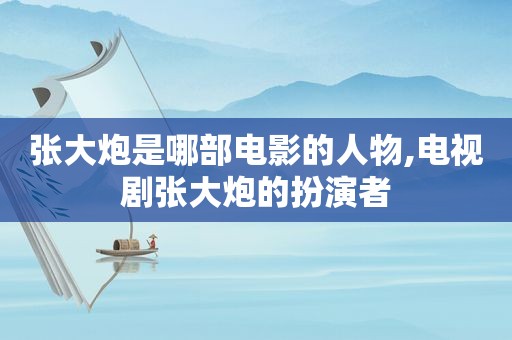 张大炮是哪部电影的人物,电视剧张大炮的扮演者