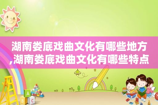 湖南娄底戏曲文化有哪些地方,湖南娄底戏曲文化有哪些特点
