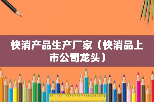 快消产品生产厂家（快消品上市公司龙头）