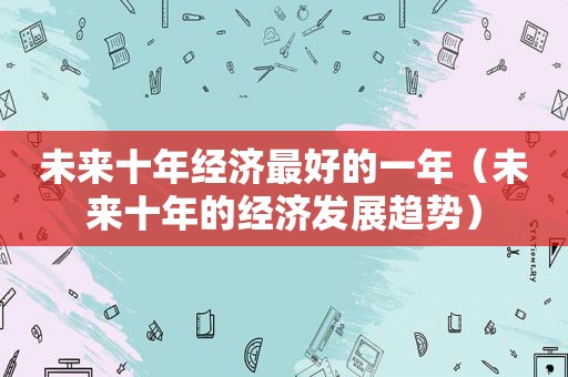 未来十年经济最好的一年（未来十年的经济发展趋势）