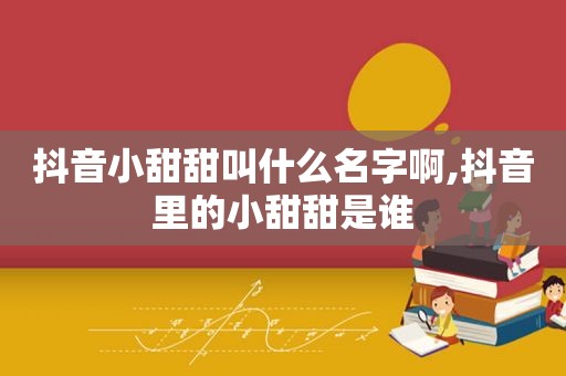 抖音小甜甜叫什么名字啊,抖音里的小甜甜是谁