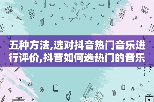 五种方法,选对抖音热门音乐进行评价,抖音如何选热门的音乐