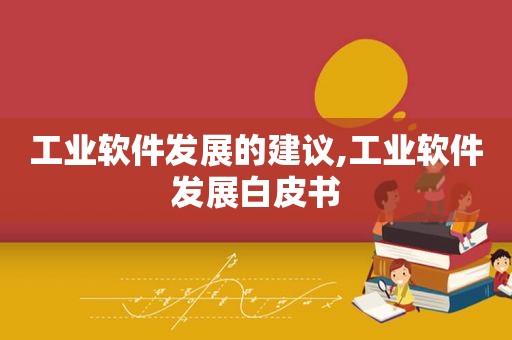 工业软件发展的建议,工业软件发展白皮书