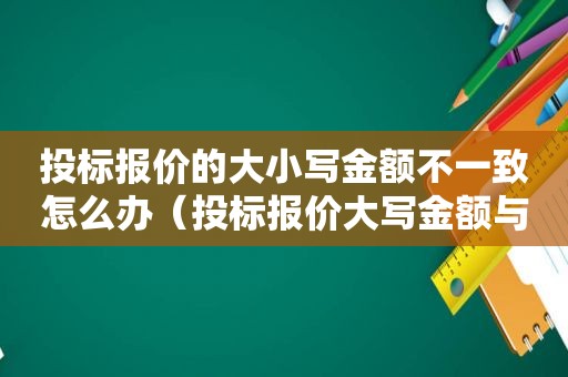 投标报价的大小写金额不一致怎么办（投标报价大写金额与小写金额不一致）