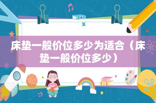 床垫一般价位多少为适合（床垫一般价位多少）