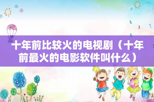 十年前比较火的电视剧（十年前最火的电影软件叫什么）