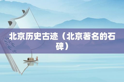 北京历史古迹（北京著名的石碑）