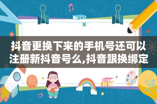 抖音更换下来的手机号还可以注册新抖音号么,抖音跟换绑定手机,又注册了号什么时候才能发作品